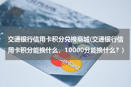 交通银行信用卡积分兑换商城(交通银行信用卡积分能换什么，10000分能换什么？)