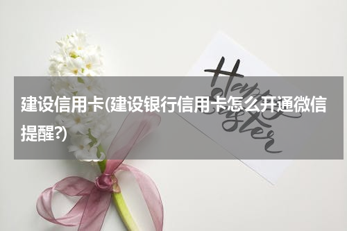 建设信用卡(建设银行信用卡怎么开通微信提醒?)