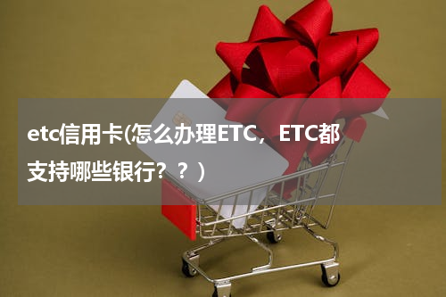 etc信用卡(怎么办理ETC，ETC都支持哪些银行？？)