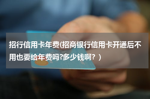 招行信用卡年费(招商银行信用卡开通后不用也要给年费吗?多少钱啊？)