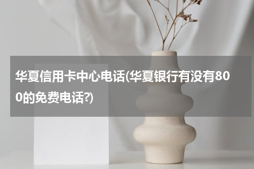 华夏信用卡中心电话(华夏银行有没有800的免费电话?)