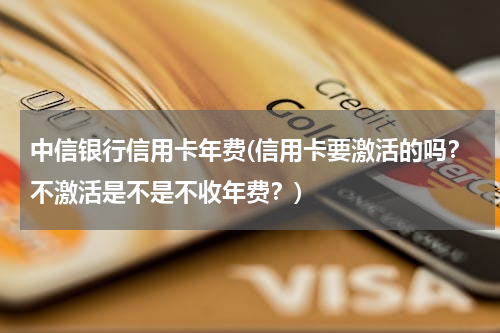 中信银行信用卡年费(信用卡要激活的吗？不激活是不是不收年费？)