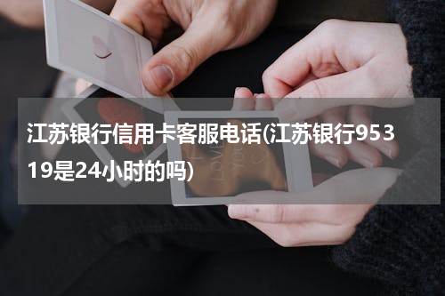 江苏银行信用卡客服电话(江苏银行95319是24小时的吗)