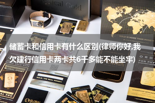 储蓄卡和信用卡有什么区别(律师你好,我欠建行信用卡两卡共6千多能不能坐牢)