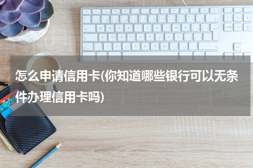 怎么申请信用卡(你知道哪些银行可以无条件办理信用卡吗)