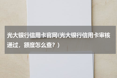 光大银行信用卡官网(光大银行信用卡审核通过，额度怎么查？)