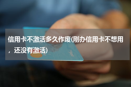 信用卡不激活多久作废(刚办信用卡不想用，还没有激活)