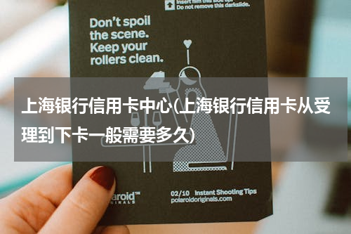 上海银行信用卡中心(上海银行信用卡从受理到下卡一般需要多久)