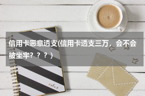 信用卡恶意透支(信用卡透支三万，会不会被坐牢？？？)