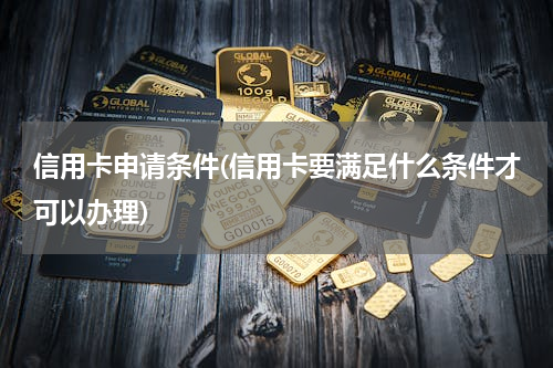 信用卡申请条件(信用卡要满足什么条件才可以办理)