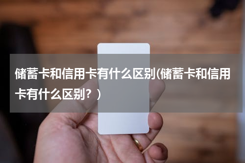 储蓄卡和信用卡有什么区别(储蓄卡和信用卡有什么区别？)