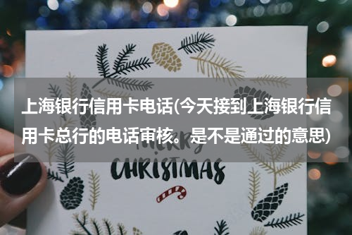 上海银行信用卡电话(今天接到上海银行信用卡总行的电话审核。是不是通过的意思)