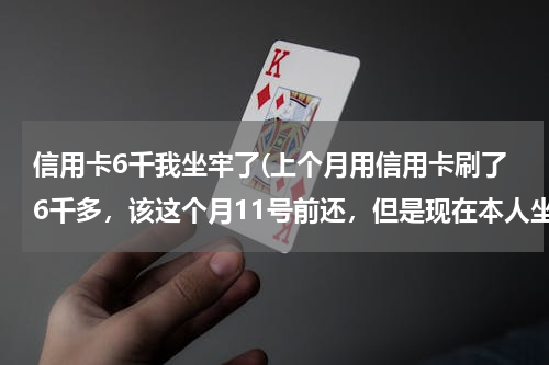 信用卡6千我坐牢了(上个月用信用卡刷了6千多，该这个月11号前还，但是现在本人坐牢去了，)