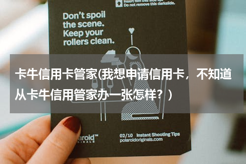 卡牛信用卡管家(我想申请信用卡，不知道从卡牛信用管家办一张怎样？)