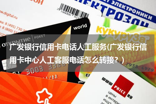 广发银行信用卡电话人工服务(广发银行信用卡中心人工客服电话怎么转接？)