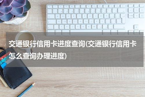 交通银行信用卡进度查询(交通银行信用卡怎么查询办理进度)