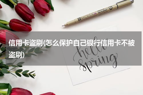 信用卡盗刷(怎么保护自己银行信用卡不被盗刷)