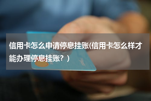 信用卡怎么申请停息挂账(信用卡怎么样才能办理停息挂账？)