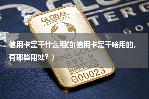 信用卡是干什么用的(信用卡是干啥用的，有那些用处？)