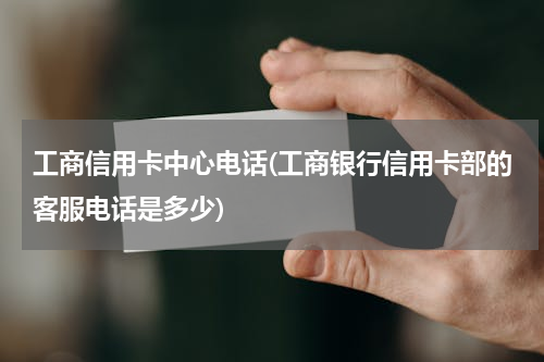 工商信用卡中心电话(工商银行信用卡部的客服电话是多少)