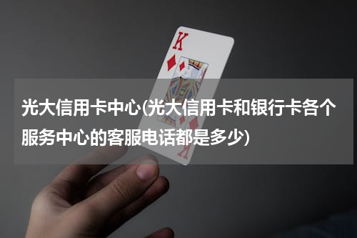 光大信用卡中心(光大信用卡和银行卡各个服务中心的客服电话都是多少)