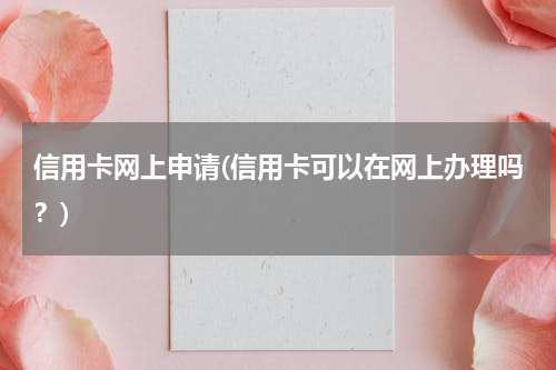 信用卡网上申请(信用卡可以在网上办理吗？)