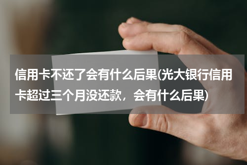 信用卡不还了会有什么后果(光大银行信用卡超过三个月没还款，会有什么后果)