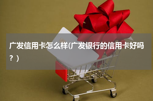 广发信用卡怎么样(广发银行的信用卡好吗？)