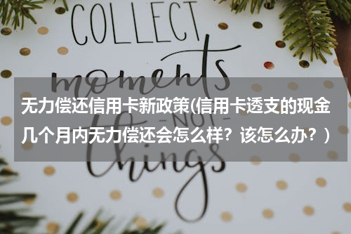 无力偿还信用卡新政策(信用卡透支的现金几个月内无力偿还会怎么样？该怎么办？)