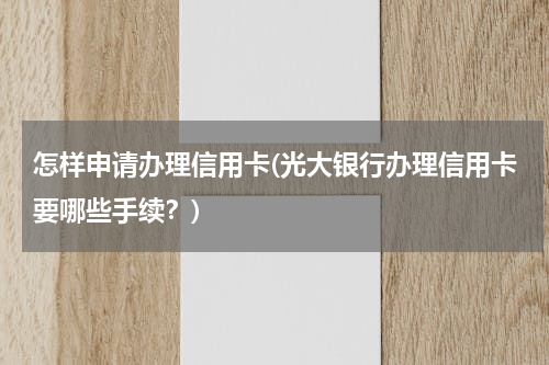 怎样申请办理信用卡(光大银行办理信用卡要哪些手续？)