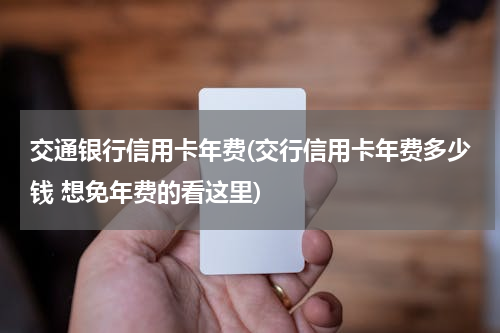 交通银行信用卡年费(交行信用卡年费多少钱 想免年费的看这里)