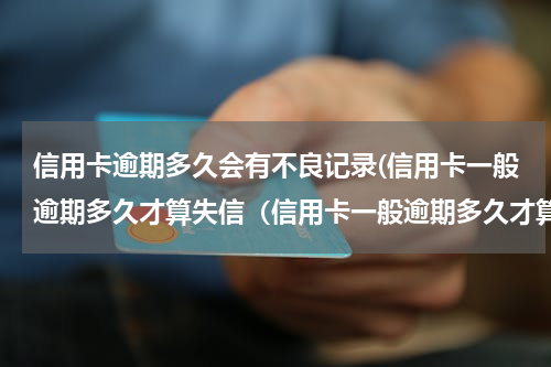 信用卡逾期多久会有不良记录(信用卡一般逾期多久才算失信（信用卡一般逾期多久才算失信人）)