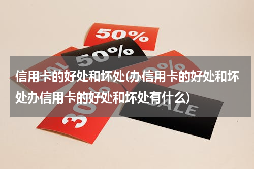 信用卡的好处和坏处(办信用卡的好处和坏处办信用卡的好处和坏处有什么)