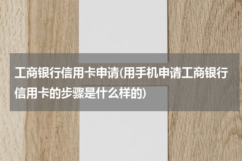 工商银行信用卡申请(用手机申请工商银行信用卡的步骤是什么样的)