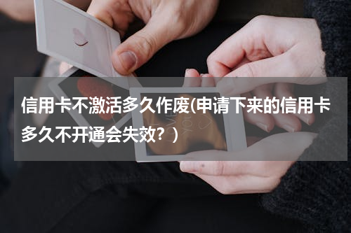 信用卡不激活多久作废(申请下来的信用卡多久不开通会失效？)