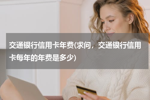 交通银行信用卡年费(求问，交通银行信用卡每年的年费是多少)