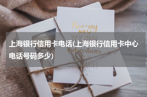上海银行信用卡电话(上海银行信用卡中心电话号码多少)
