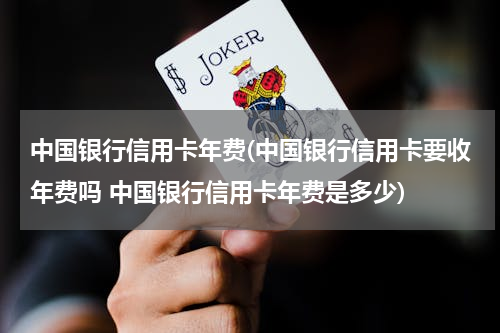 中国银行信用卡年费(中国银行信用卡要收年费吗 中国银行信用卡年费是多少)