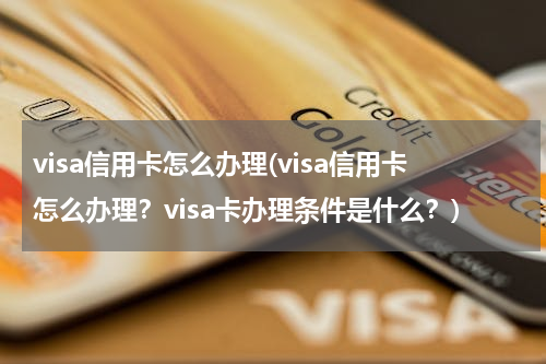 visa信用卡怎么办理(visa信用卡怎么办理？visa卡办理条件是什么？)