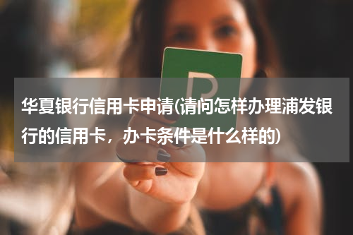 华夏银行信用卡申请(请问怎样办理浦发银行的信用卡，办卡条件是什么样的)