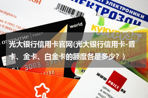 光大银行信用卡官网(光大银行信用卡-普卡、金卡、白金卡的额度各是多少？)