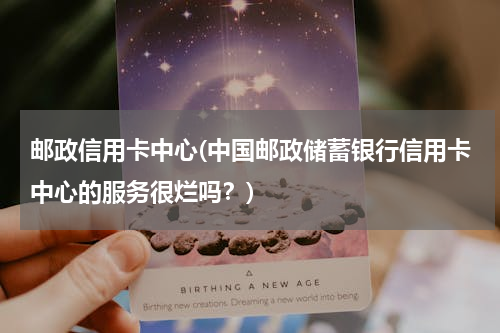 邮政信用卡中心(中国邮政储蓄银行信用卡中心的服务很烂吗？)