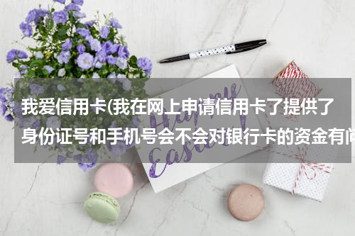 我爱信用卡(我在网上申请信用卡了提供了身份证号和手机号会不会对银行卡的资金有问题)
