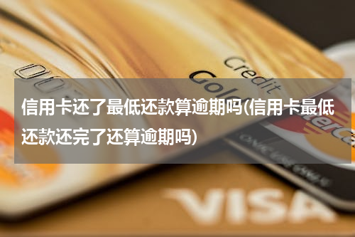 信用卡还了最低还款算逾期吗(信用卡最低还款还完了还算逾期吗)