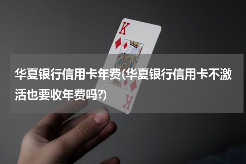 华夏银行信用卡年费(华夏银行信用卡不激活也要收年费吗?)