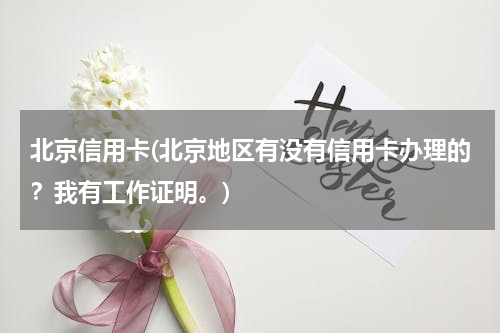 北京信用卡(北京地区有没有信用卡办理的？我有工作证明。)