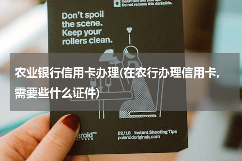 农业银行信用卡办理(在农行办理信用卡,需要些什么证件)