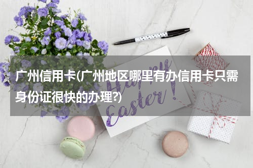 广州信用卡(广州地区哪里有办信用卡只需身份证很快的办理?)