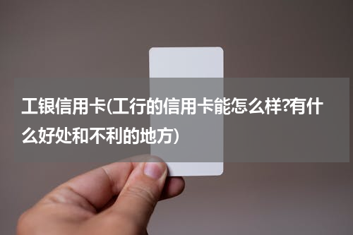 工银信用卡(工行的信用卡能怎么样?有什么好处和不利的地方)