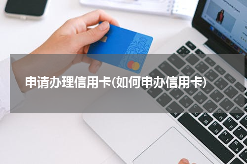 申请办理信用卡(如何申办信用卡)